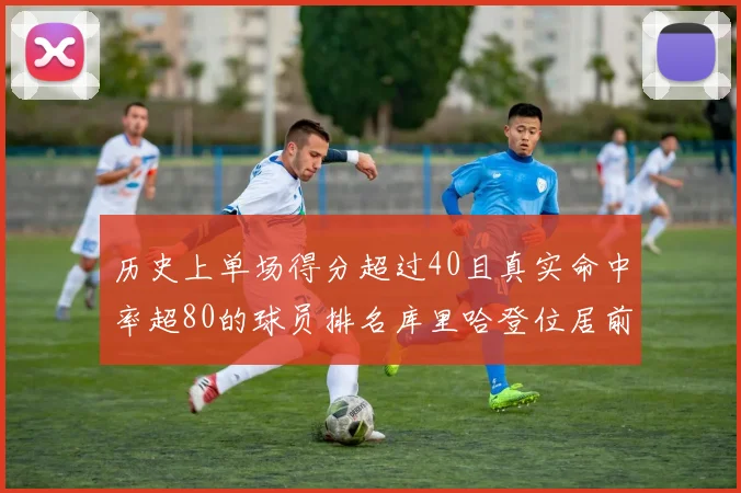 历史上单场得分超过40且真实命中率超80的球员排名库里哈登位居前两名