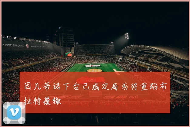 因凡蒂诺下台已成定局或将重蹈布拉特覆辙