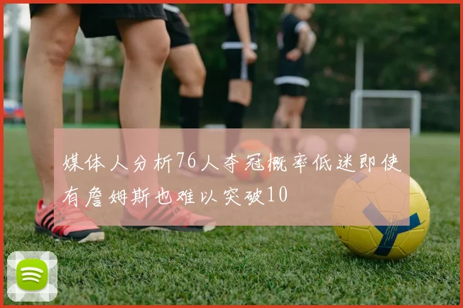 媒体人分析76人夺冠概率低迷即使有詹姆斯也难以突破10