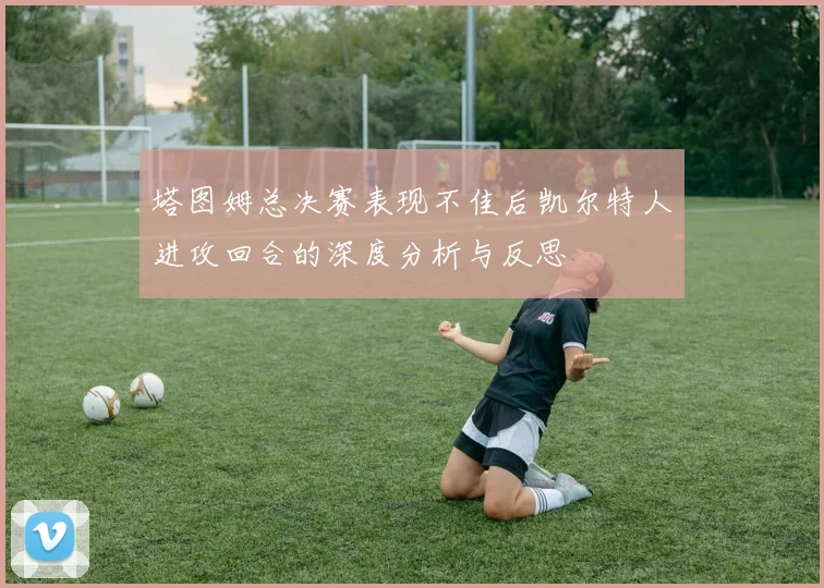 塔图姆总决赛表现不佳后凯尔特人进攻回合的深度分析与反思