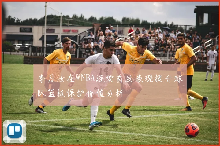 李月汝在WNBA连续首发表现提升球队篮板保护价值分析