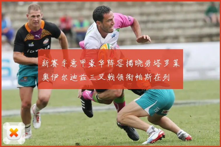 新赛季意甲豪华阵容揭晓劳塔罗莱奥伊尔迪兹三叉戟领衔帕斯在列