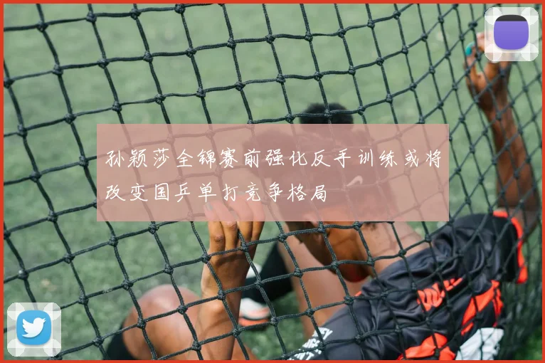 孙颖莎全锦赛前强化反手训练或将改变国乒单打竞争格局